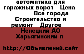 автоматика для гаражных ворот › Цена ­ 35 000 - Все города Строительство и ремонт » Другое   . Ненецкий АО,Харьягинский п.